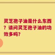 灵芝孢子油是什么东西？请问灵芝孢子油的功效多吗？
