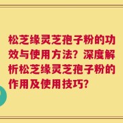 松芝缘灵芝孢子粉的功效与使用方法？深度解析松芝缘灵芝孢子粉的作用及使用技巧？