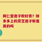 同仁堂孢子粉好贵？拼多多上的灵芝孢子粉是真的吗