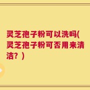 灵芝孢子粉可以洗吗(灵芝孢子粉可否用来清洁？)