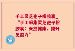 手工灵芝孢子粉胶囊_“手工采集灵芝孢子粉胶囊：天然健康，提升免疫力”