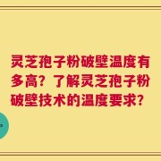 灵芝孢子粉破壁温度有多高？了解灵芝孢子粉破壁技术的温度要求？
