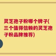 灵芝孢子粉哪个牌子(三个值得信赖的灵芝孢子粉品牌推荐)