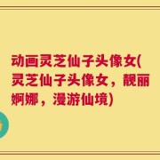 动画灵芝仙子头像女(灵芝仙子头像女，靓丽婀娜，漫游仙境)