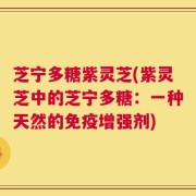 芝宁多糖紫灵芝(紫灵芝中的芝宁多糖：一种天然的免疫增强剂)