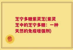 芝宁多糖紫灵芝(紫灵芝中的芝宁多糖：一种天然的免疫增强剂)