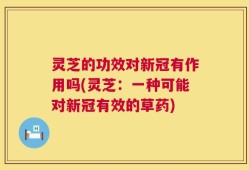 灵芝的功效对新冠有作用吗(灵芝：一种可能对新冠有效的草药)