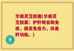 华痕灵芝胶囊(华痕灵芝胶囊：护肝明目助免疫，提高免疫力，改善肝功能。)
