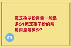 灵芝孢子粉用量一般是多少(灵芝孢子粉的常用用量是多少？