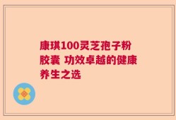 康琪100灵芝孢子粉胶囊 功效卓越的健康养生之选