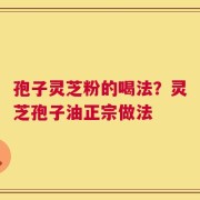 孢子灵芝粉的喝法？灵芝孢子油正宗做法