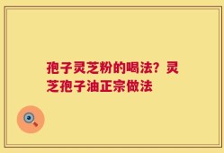 孢子灵芝粉的喝法？灵芝孢子油正宗做法