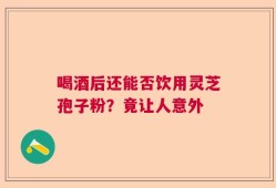 喝酒后还能否饮用灵芝孢子粉？竟让人意外