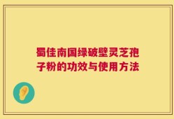蜀佳南国绿破壁灵芝孢子粉的功效与使用方法