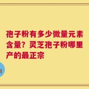 孢子粉有多少微量元素含量？灵芝孢子粉哪里产的最正宗