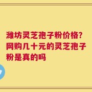 潍坊灵芝孢子粉价格？网购几十元的灵芝孢子粉是真的吗