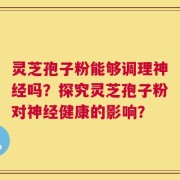 灵芝孢子粉能够调理神经吗？探究灵芝孢子粉对神经健康的影响？