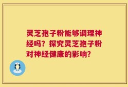 灵芝孢子粉能够调理神经吗？探究灵芝孢子粉对神经健康的影响？