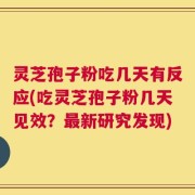 灵芝孢子粉吃几天有反应(吃灵芝孢子粉几天见效？最新研究发现)
