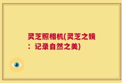 灵芝照相机(灵芝之镜：记录自然之美)