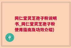 同仁堂灵芝孢子粉说明书_同仁堂灵芝孢子粉使用指南及功效介绍)