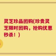 灵芝珍品团购(珍贵灵芝限时团购，抢购优惠秒杀！)