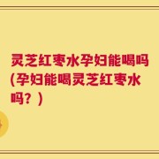 灵芝红枣水孕妇能喝吗(孕妇能喝灵芝红枣水吗？)