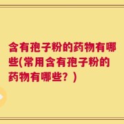 含有孢子粉的药物有哪些(常用含有孢子粉的药物有哪些？)