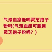 气滞血瘀能喝灵芝孢子粉吗(气滞血瘀可服用灵芝孢子粉吗？)