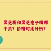 灵芝粉和灵芝孢子粉哪个贵？价格对比分析？