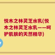 悦木之林灵芝水乳(悦木之林灵芝水乳——呵护肌肤的天然精华)