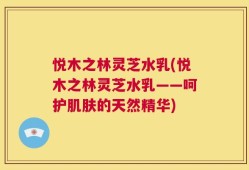 悦木之林灵芝水乳(悦木之林灵芝水乳——呵护肌肤的天然精华)