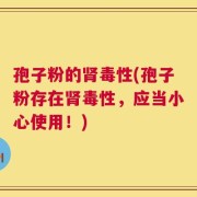 孢子粉的肾毒性(孢子粉存在肾毒性，应当小心使用！)