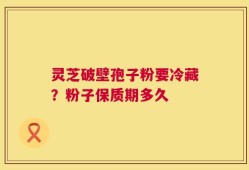 灵芝破壁孢子粉要冷藏？粉子保质期多久