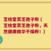 芝枝堂灵芝孢子粉 (芝枝堂灵芝孢子粉，天然健康精华干燥粉！)