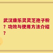 武汉康乐灵灵芝孢子粉？功效与使用方法介绍？