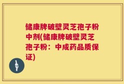 储康牌破壁灵芝孢子粉中剂(储康牌破壁灵芝孢子粉：中成药品质保证)