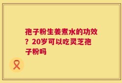 孢子粉生姜煮水的功效？20岁可以吃灵芝孢子粉吗