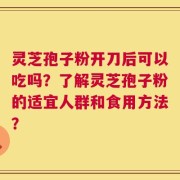 灵芝孢子粉开刀后可以吃吗？了解灵芝孢子粉的适宜人群和食用方法？
