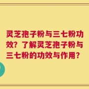 灵芝孢子粉与三七粉功效？了解灵芝孢子粉与三七粉的功效与作用？