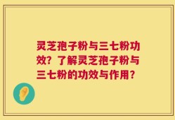 灵芝孢子粉与三七粉功效？了解灵芝孢子粉与三七粉的功效与作用？