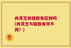 肉灵芝和硅胶有区别吗(肉灵芝与硅胶有何不同？)
