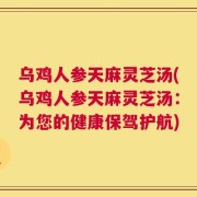 乌鸡人参天麻灵芝汤(乌鸡人参天麻灵芝汤：为您的健康保驾护航)
