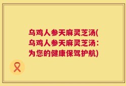 乌鸡人参天麻灵芝汤(乌鸡人参天麻灵芝汤：为您的健康保驾护航)