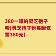 380一罐的灵芝孢子粉(灵芝孢子粉每罐仅需380元)