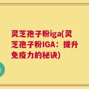 灵芝孢子粉iga(灵芝孢子粉IGA：提升免疫力的秘诀)