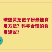 破壁灵芝孢子粉最佳食用方法？科学合理的食用建议？