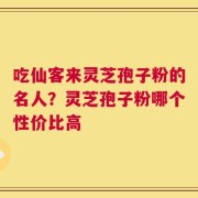 吃仙客来灵芝孢子粉的名人？灵芝孢子粉哪个性价比高
