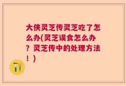 大侠灵芝传灵芝吃了怎么办(灵芝误食怎么办？灵芝传中的处理方法！)