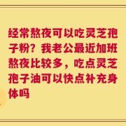 经常熬夜可以吃灵芝孢子粉？我老公最近加班熬夜比较多，吃点灵芝孢子油可以快点补充身体吗